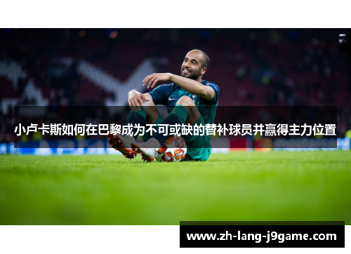 小卢卡斯如何在巴黎成为不可或缺的替补球员并赢得主力位置