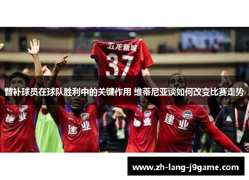 替补球员在球队胜利中的关键作用 维蒂尼亚谈如何改变比赛走势