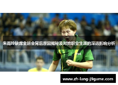 朱雨玲缺席全运会背后原因揭秘及对她职业生涯的深远影响分析 朱雨玲缺席全运会背后原因揭秘及对她职业生涯的深远影响分析