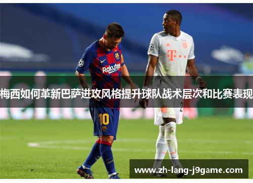 梅西如何革新巴萨进攻风格提升球队战术层次和比赛表现