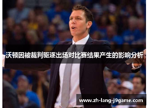 沃顿因被裁判驱逐出场对比赛结果产生的影响分析 沃顿因被裁判驱逐出场对比赛结果产生的影响分析