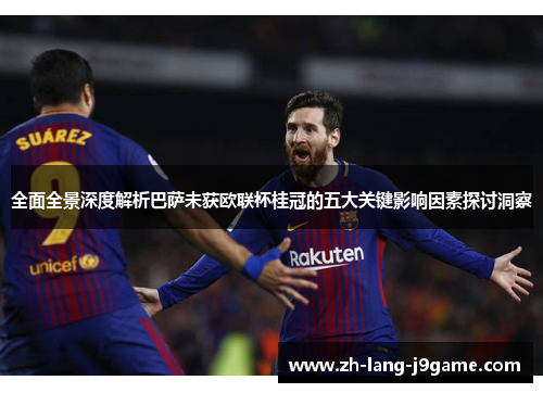 全面全景深度解析巴萨未获欧联杯桂冠的五大关键影响因素探讨洞察