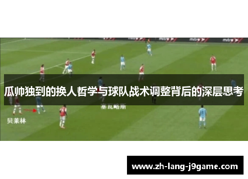 瓜帅独到的换人哲学与球队战术调整背后的深层思考 瓜帅独到的换人哲学与球队战术调整背后的深层思考