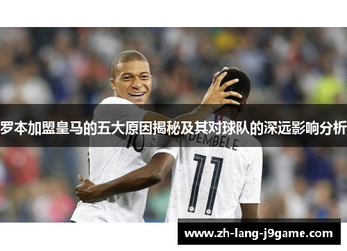 罗本加盟皇马的五大原因揭秘及其对球队的深远影响分析 罗本加盟皇马的五大原因揭秘及其对球队的深远影响分析