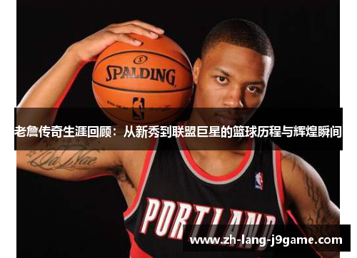 老詹传奇生涯回顾:从新秀到联盟巨星的篮球历程与辉煌瞬间 老詹传奇生涯回顾:从新秀到联盟巨星的篮球历程与辉煌瞬间