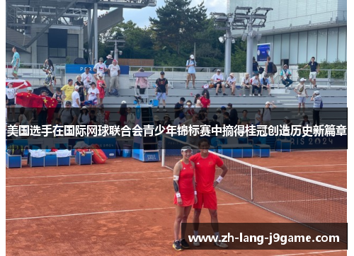 美国选手在国际网球联合会青少年锦标赛中摘得桂冠创造历史新篇章 美国选手在国际网球联合会青少年锦标赛中摘得桂冠创造历史新篇章