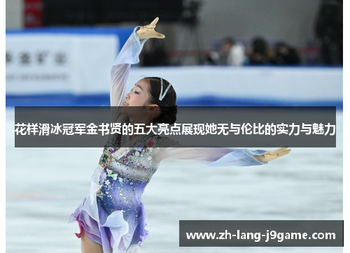 花样滑冰冠军金书贤的五大亮点展现她无与伦比的实力与魅力 花样滑冰冠军金书贤的五大亮点展现她无与伦比的实力与魅力