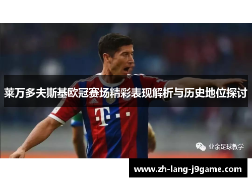 莱万多夫斯基欧冠赛场精彩表现解析与历史地位探讨 莱万多夫斯基欧冠赛场精彩表现解析与历史地位探讨