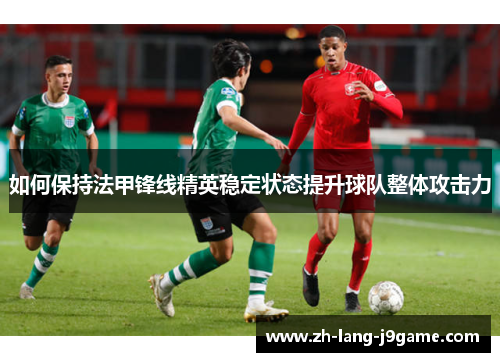如何保持法甲锋线精英稳定状态提升球队整体攻击力