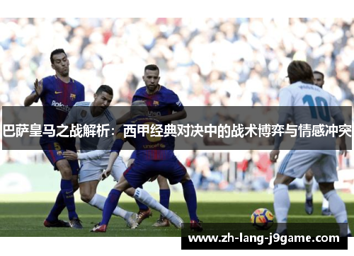 巴萨皇马之战解析：西甲经典对决中的战术博弈与情感冲突