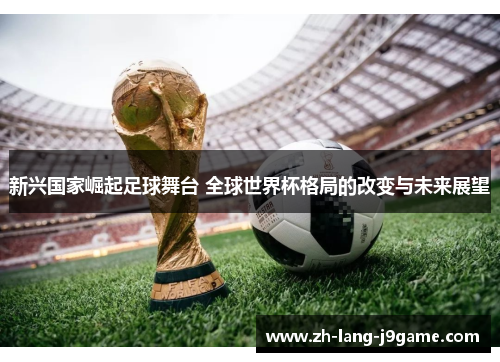 新兴国家崛起足球舞台 全球世界杯格局的改变与未来展望
