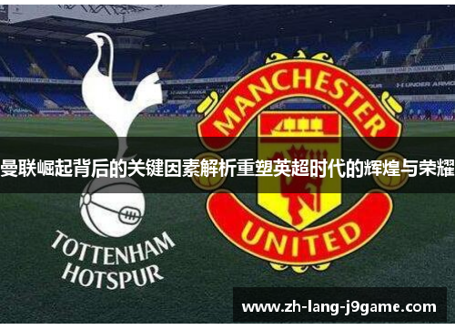 曼联崛起背后的关键因素解析重塑英超时代的辉煌与荣耀 曼联崛起背后的关键因素解析重塑英超时代的辉煌与荣耀