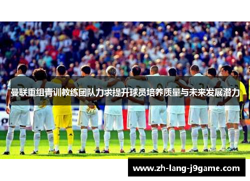 曼联重组青训教练团队力求提升球员培养质量与未来发展潜力