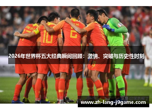 2026年世界杯五大经典瞬间回顾:激情、突破与历史性时刻 2026年世界杯五大经典瞬间回顾:激情、突破与历史性时刻