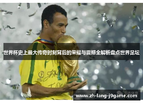 世界杯史上最大传奇时刻背后的荣耀与震撼全解析盘点世界足坛 世界杯史上最大传奇时刻背后的荣耀与震撼全解析盘点世界足坛