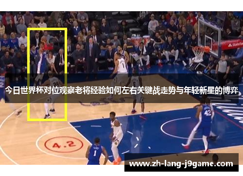 今日世界杯对位观察老将经验如何左右关键战走势与年轻新星的博弈 今日世界杯对位观察老将经验如何左右关键战走势与年轻新星的博弈