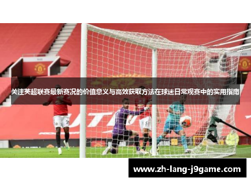 关注英超联赛最新赛况的价值意义与高效获取方法在球迷日常观赛中的实用指南 关注英超联赛最新赛况的价值意义与高效获取方法在球迷日常观赛中的实用指南