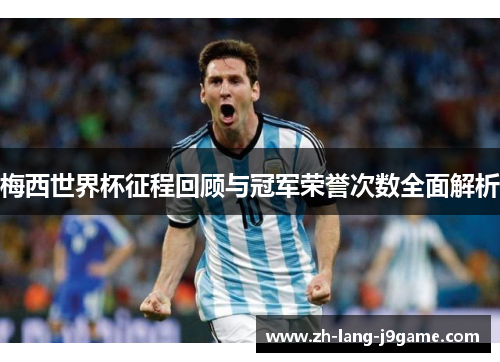 梅西世界杯征程回顾与冠军荣誉次数全面解析 梅西世界杯征程回顾与冠军荣誉次数全面解析