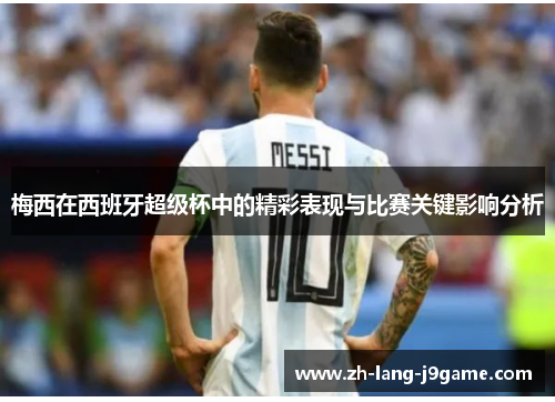 梅西在西班牙超级杯中的精彩表现与比赛关键影响分析 梅西在西班牙超级杯中的精彩表现与比赛关键影响分析
