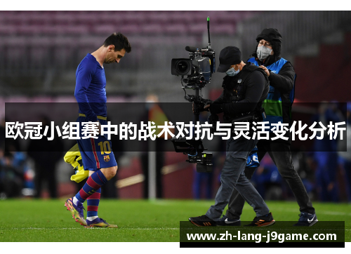 欧冠小组赛中的战术对抗与灵活变化分析 欧冠小组赛中的战术对抗与灵活变化分析