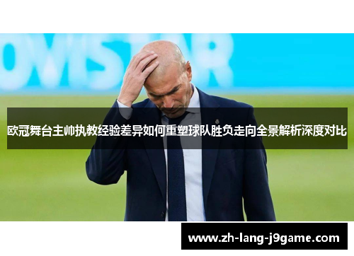 欧冠舞台主帅执教经验差异如何重塑球队胜负走向全景解析深度对比 欧冠舞台主帅执教经验差异如何重塑球队胜负走向全景解析深度对比