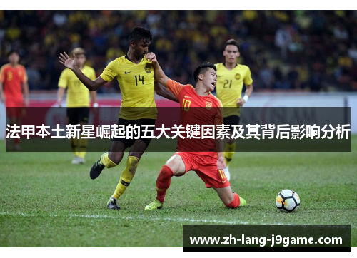 法甲本土新星崛起的五大关键因素及其背后影响分析 法甲本土新星崛起的五大关键因素及其背后影响分析