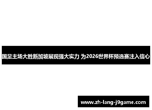 国足主场大胜新加坡展现强大实力 为2026世界杯预选赛注入信心