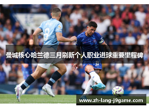 曼城核心哈兰德三月刷新个人职业进球重要里程碑