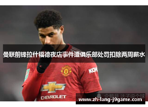 曼联前锋拉什福德夜店事件遭俱乐部处罚扣除两周薪水