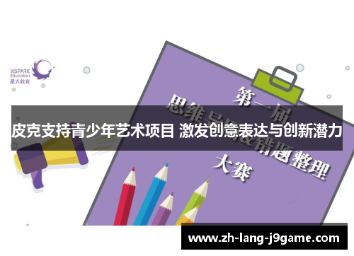 皮克支持青少年艺术项目 激发创意表达与创新潜力 皮克支持青少年艺术项目 激发创意表达与创新潜力