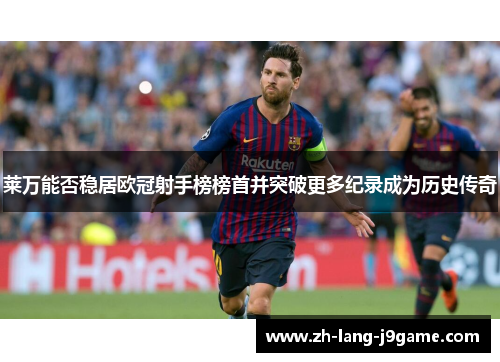 莱万能否稳居欧冠射手榜榜首并突破更多纪录成为历史传奇 莱万能否稳居欧冠射手榜榜首并突破更多纪录成为历史传奇