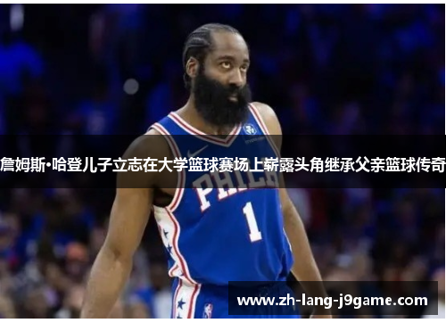 詹姆斯·哈登儿子立志在大学篮球赛场上崭露头角继承父亲篮球传奇 詹姆斯·哈登儿子立志在大学篮球赛场上崭露头角继承父亲篮球传奇