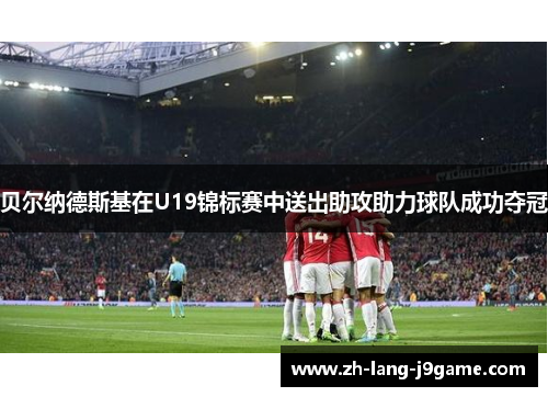 贝尔纳德斯基在U19锦标赛中送出助攻助力球队成功夺冠 贝尔纳德斯基在U19锦标赛中送出助攻助力球队成功夺冠