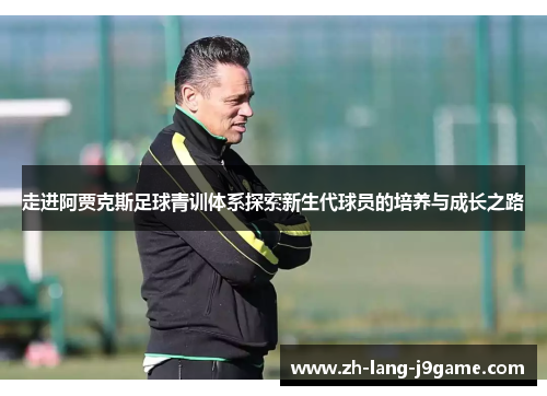 走进阿贾克斯足球青训体系探索新生代球员的培养与成长之路 走进阿贾克斯足球青训体系探索新生代球员的培养与成长之路