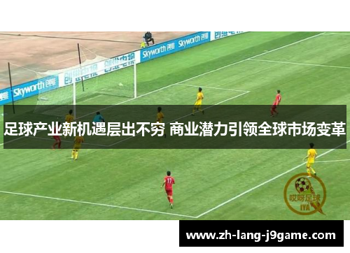 足球产业新机遇层出不穷 商业潜力引领全球市场变革 足球产业新机遇层出不穷 商业潜力引领全球市场变革