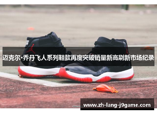 迈克尔·乔丹飞人系列鞋款再度突破销量新高刷新市场纪录
