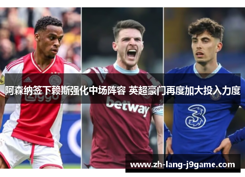 阿森纳签下赖斯强化中场阵容 英超豪门再度加大投入力度 阿森纳签下赖斯强化中场阵容 英超豪门再度加大投入力度