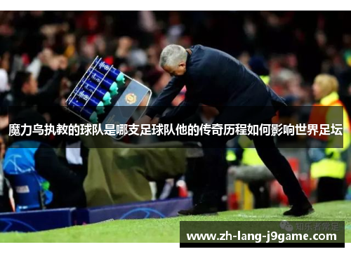 魔力鸟执教的球队是哪支足球队他的传奇历程如何影响世界足坛 魔力鸟执教的球队是哪支足球队他的传奇历程如何影响世界足坛
